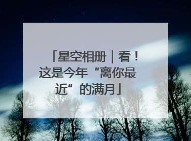 星空相册｜看！这是今年“离你最近”的满月