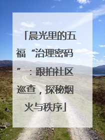 晨光里的五福“治理密码”：跟拍社区巡查，探秘烟火与秩序