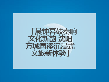 晨钟暮鼓奏响文化新韵 沈阳方城再添沉浸式文旅新体验