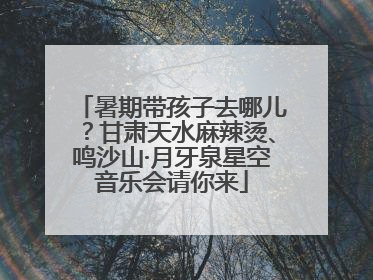 暑期带孩子去哪儿？甘肃天水麻辣烫、鸣沙山·月牙泉星空音乐会请你来