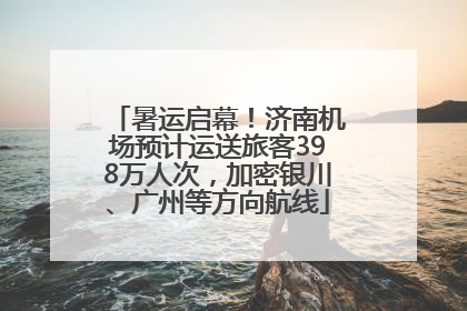 暑运启幕！济南机场预计运送旅客398万人次，加密银川、广州等方向航线