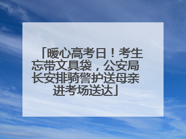 暖心高考日！考生忘带文具袋，公安局长安排骑警护送母亲进考场送达