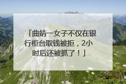 曲靖一女子不仅在银行柜台取钱被拒，2小时后还被抓了！
