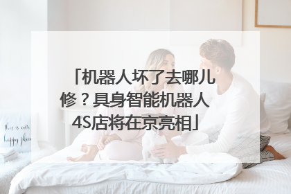 机器人坏了去哪儿修？具身智能机器人4S店将在京亮相