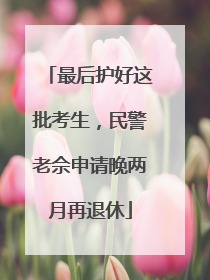 最后护好这批考生，民警老佘申请晚两月再退休