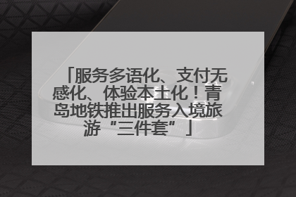 服务多语化、支付无感化、体验本土化！青岛地铁推出服务入境旅游“三件套”