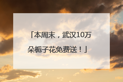 本周末，武汉10万朵栀子花免费送！