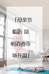 母亲节临近 昆明消费市场升温