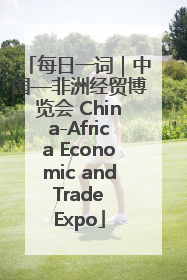 每日一词｜中国—非洲经贸博览会 China-Africa Economic and Trade Expo