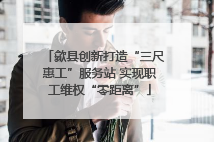 歙县创新打造“三尺惠工”服务站 实现职工维权“零距离”