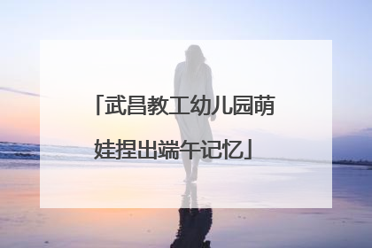 武昌教工幼儿园萌娃捏出端午记忆
