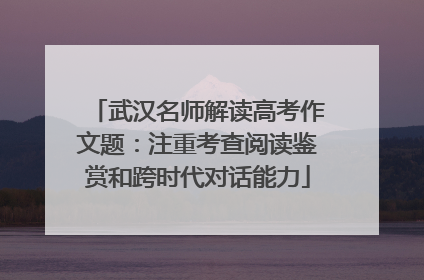 武汉名师解读高考作文题：注重考查阅读鉴赏和跨时代对话能力