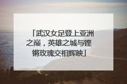武汉女足登上亚洲之巅，英雄之城与铿锵玫瑰交相辉映
