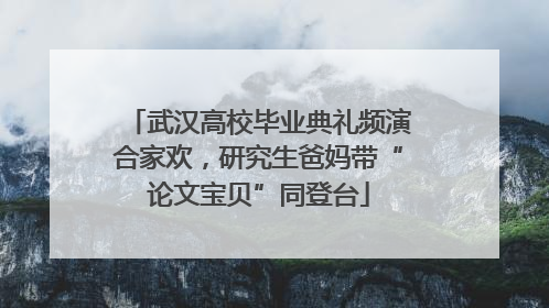 武汉高校毕业典礼频演合家欢，研究生爸妈带“论文宝贝”同登台
