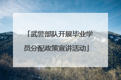 武警部队开展毕业学员分配政策宣讲活动