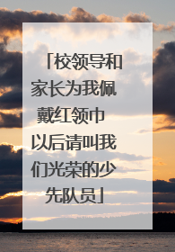 校领导和家长为我佩戴红领巾 以后请叫我们光荣的少先队员