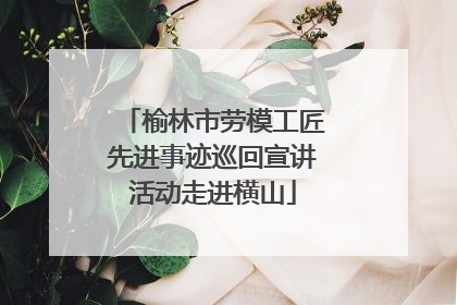 榆林市劳模工匠先进事迹巡回宣讲活动走进横山