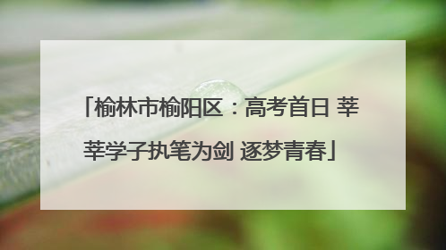 榆林市榆阳区：高考首日 莘莘学子执笔为剑 逐梦青春