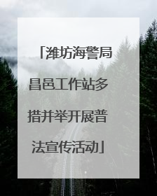 潍坊海警局昌邑工作站多措并举开展普法宣传活动