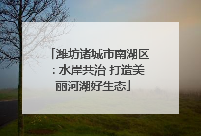 潍坊诸城市南湖区：水岸共治 打造美丽河湖好生态
