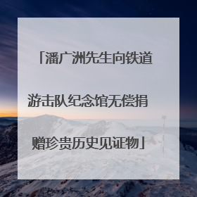 潘广洲先生向铁道游击队纪念馆无偿捐赠珍贵历史见证物