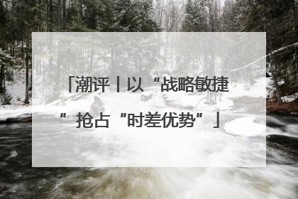 潮评丨以“战略敏捷”抢占“时差优势”