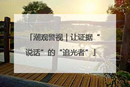 潮观警视｜让证据“说话”的“追光者”