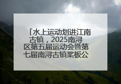 水上运动划进江南古镇，2025南浔区第五届运动会暨第七届南浔古镇桨板公开赛启动