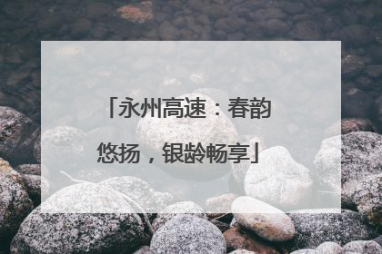 永州高速：春韵悠扬，银龄畅享