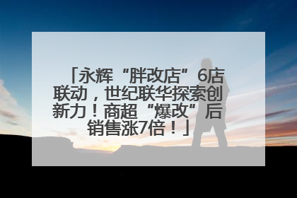 永辉“胖改店”6店联动，世纪联华探索创新力！商超“爆改”后销售涨7倍！