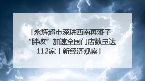 永辉超市深耕西南再落子 “胖改”加速全国门店数量达112家丨新经济观察
