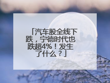 汽车股全线下跌，宁德时代也跌超4%！发生了什么？