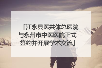 江永县医共体总医院与永州市中医医院正式签约并开展学术交流