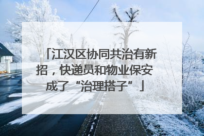 江汉区协同共治有新招，快递员和物业保安成了“治理搭子”
