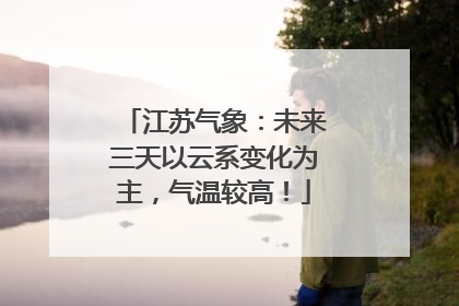 江苏气象：未来三天以云系变化为主，气温较高！
