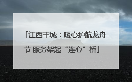 江西丰城：暖心护航龙舟节 服务架起“连心”桥
