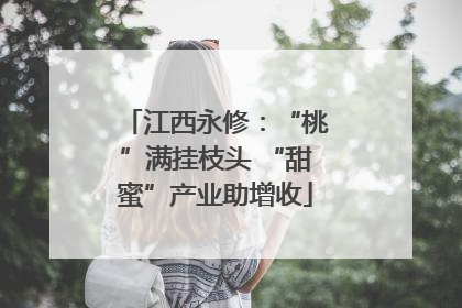 江西永修：“桃”满挂枝头 “甜蜜”产业助增收