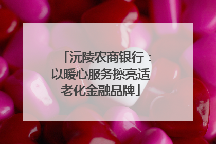 沅陵农商银行：以暖心服务擦亮适老化金融品牌