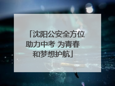 沈阳公安全方位助力中考 为青春和梦想护航