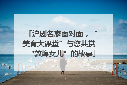沪剧名家面对面，“美育大课堂”与您共赏“敦煌女儿”的故事