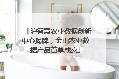 沪智慧农业数据创新中心揭牌，金山农业数据产品首单成交