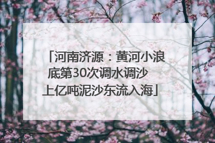 河南济源：黄河小浪底第30次调水调沙 上亿吨泥沙东流入海
