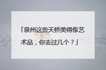 泉州这些天桥美得像艺术品，你去过几个？