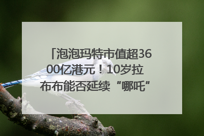 泡泡玛特市值超3600亿港元！10岁拉布布能否延续“哪吒”神话？｜热财经