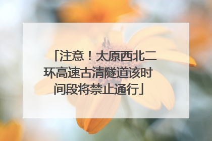 注意！太原西北二环高速古清隧道该时间段将禁止通行