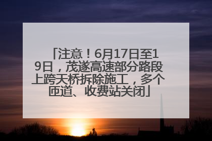注意！6月17日至19日，茂遂高速部分路段上跨天桥拆除施工，多个匝道、收费站关闭