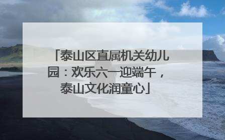泰山区直属机关幼儿园：欢乐六一迎端午，泰山文化润童心