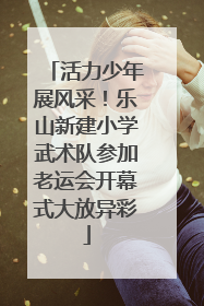 活力少年展风采！乐山新建小学武术队参加老运会开幕式大放异彩