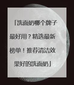 洗面奶哪个牌子最好用？精选最新榜单！推荐清洁效果好的洗面奶