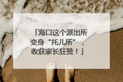 海口这个派出所变身“托儿所”，收获家长狂赞！